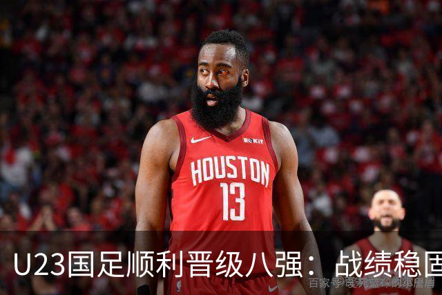 U23国足顺利晋级八强：战绩稳固但需提升进攻体系
